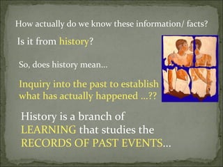 How actually do we know these information/ facts?

Is it from history?

So, does history mean...

Inquiry into the past to establish
what has actually happened ...??

 History is a branch of
 LEARNING that studies the
 RECORDS OF PAST EVENTS...
 