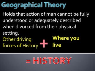 Holds that action of man cannot be fully
understood or adequately described
when divorced from their physical
setting.
Other driving          Where you
forces of History      live
 