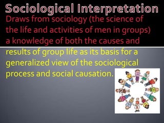 Draws from sociology (the science of
the life and activities of men in groups)
a knowledge of both the causes and
results of group life as its basis for a
generalized view of the sociological
process and social causation.
 