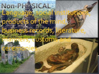 Language, social institutions,
products of the mind,
 Historic sites, roads, fortifications,
business records, literature,
 furniture, pottery, utensils, walls,
 machinery etc.,
manners, customs and
ceremonies
 