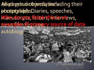 All physical objects, including their
(excerpts or translations
photographs…
acceptable): Diaries, speeches,
Why do you think this is an
manuscripts, letters, interviews,
example of primary source of data
news film footage,
autobiographies, official records
 