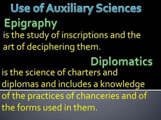 is the study of inscriptions and the
art of deciphering them.

is the science of charters and
diplomas and includes a knowledge
of the practices of chanceries and of
the forms used in them.
 