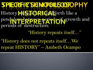History swings back and forth like a
pendulum between periods of growth and
periods of destruction.
             “History repeats itself…”
“History does not repeats itself…We
repeat HISTORY” – Ambeth Ocampo
 