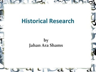 Historical Research

         by
  Jahan Ara Shams
 