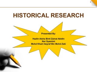 1

HISTORICAL RESEARCH
Presented By:
Hazlin Aisha Binti Zainal Abidin
Nor Syamimi
Mohd Khairi Asyraf Bin Mohd Zaki

 