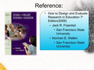 Reference: 
• How to Design and Evaluate 
Research in Education 7th 
Edition(2009) 
– Jack R. Fraenkel 
• San Francisco State 
University 
– Norman E. Wallen 
• San Francisco State 
University 
