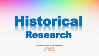 Historical
Research
Introduction to Research
(Group 5)
III-15 BEEd
 
