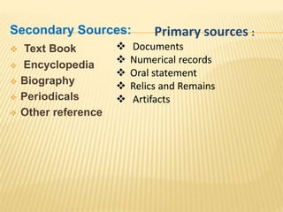 Secondary Sources:
 Text Book
 Encyclopedia
 Biography
 Periodicals
 Other reference
Primary sources :
 Documents
 Numerical records
 Oral statement
 Relics and Remains
 Artifacts
 