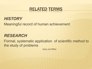 RELATED TERMS
HISTORY
Meaningful record of human achievement
RESEARCH
Formal, systematic application of scientific method to
the study of problems
(Gay and Mills)
 