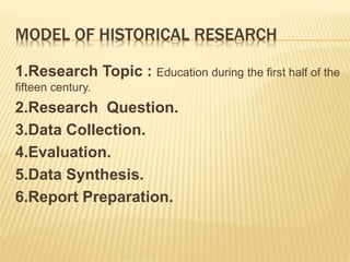 MODEL OF HISTORICAL RESEARCH
1.Research Topic : Education during the first half of the
fifteen century.
2.Research Question.
3.Data Collection.
4.Evaluation.
5.Data Synthesis.
6.Report Preparation.
 