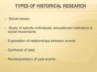 TYPES OF HISTORICAL RESEARCH
 Social issues
 Study of specific individuals, educational institutions &
social movements
 Exploration of relationships between events
 Synthesis of data
 Reinterpretation of past events .
 