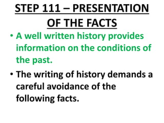 STEP 111 – PRESENTATION
OF THE FACTS
• A well written history provides
information on the conditions of
the past.
• The writing of history demands a
careful avoidance of the
following facts.
 