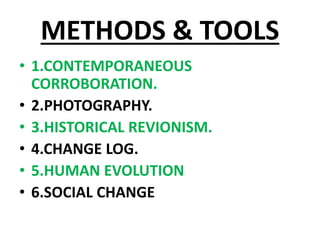 METHODS & TOOLS
• 1.CONTEMPORANEOUS
CORROBORATION.
• 2.PHOTOGRAPHY.
• 3.HISTORICAL REVIONISM.
• 4.CHANGE LOG.
• 5.HUMAN EVOLUTION
• 6.SOCIAL CHANGE
 