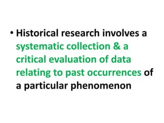 • Historical research involves a
systematic collection & a
critical evaluation of data
relating to past occurrences of
a particular phenomenon
 