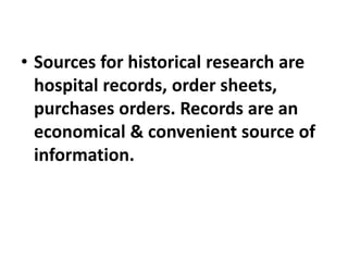 • Sources for historical research are
hospital records, order sheets,
purchases orders. Records are an
economical & convenient source of
information.
 