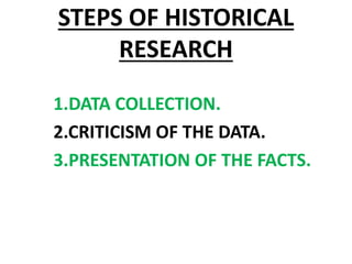 STEPS OF HISTORICAL
RESEARCH
1.DATA COLLECTION.
2.CRITICISM OF THE DATA.
3.PRESENTATION OF THE FACTS.
 