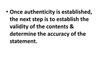 • Once authenticity is established,
the next step is to establish the
validity of the contents &
determine the accuracy of the
statement.
 