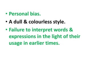 • Personal bias.
• A dull & colourless style.
• Failure to interpret words &
expressions in the light of their
usage in earlier times.
 