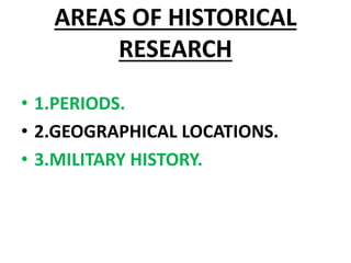 AREAS OF HISTORICAL
RESEARCH
• 1.PERIODS.
• 2.GEOGRAPHICAL LOCATIONS.
• 3.MILITARY HISTORY.
 