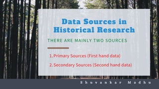 S h u v a n k a r M a d h u
Data Sources in
Historical Research
THERE ARE MAINLY TWO SOURCES
Primary Sources (First hand data)
Secondary Sources (Second hand data)
1.
2.
 