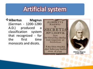 Albertus Magnus
(German - 1200-1280
A.D.) produced a
classification system
that recognized - for
the first time
monocots and dicots.
 