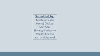 Submitted by:
Mustafa Hasan
Pankaj Dhakad
Savy Soni
Shivangi Shrivastva
Vedant Chawla
Yashasvi Agrawal
 
