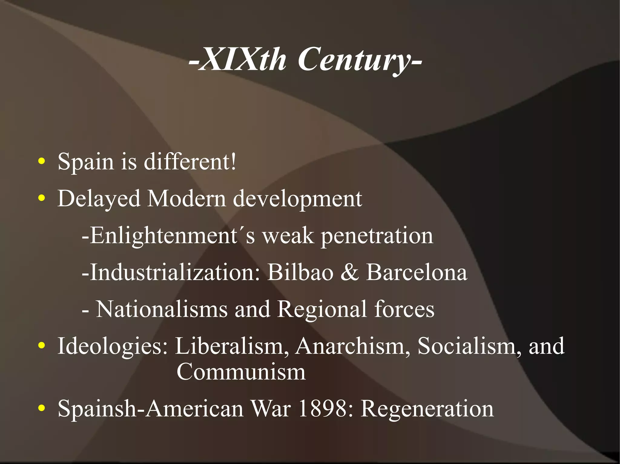 -XIXth Century- Spain is different! Delayed Modern development -Enlightenment´s weak penetration -Industrialization: Bilbao & Barcelona - Nationalisms and Regional forces Ideologies: Liberalism, Anarchism, Socialism, and Communism Spainsh-American War 1898: Regeneration