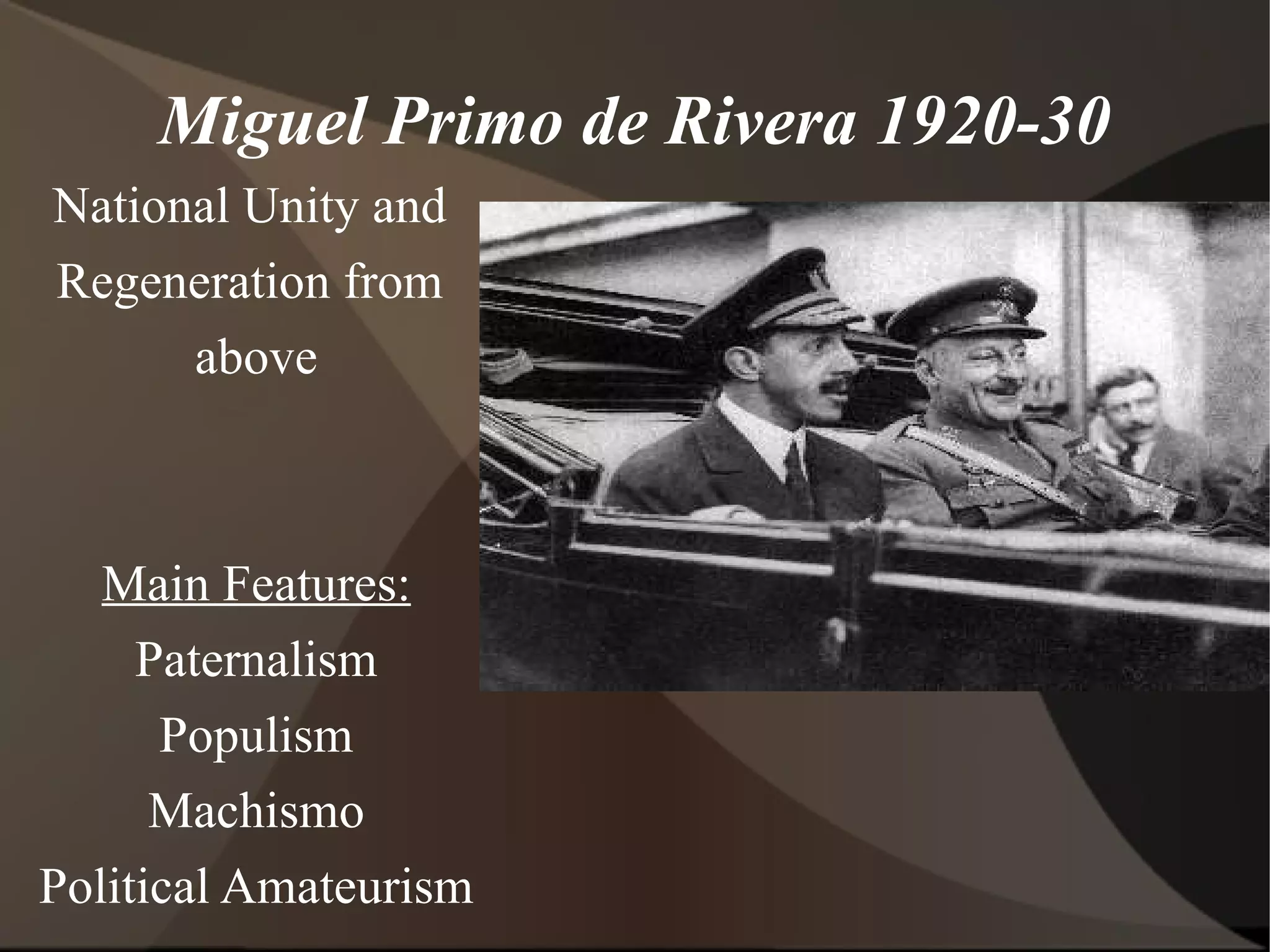 Miguel Primo de Rivera 1920-30 National Unity and Regeneration from above Main Features: Paternalism Populism Machismo Political Amateurism