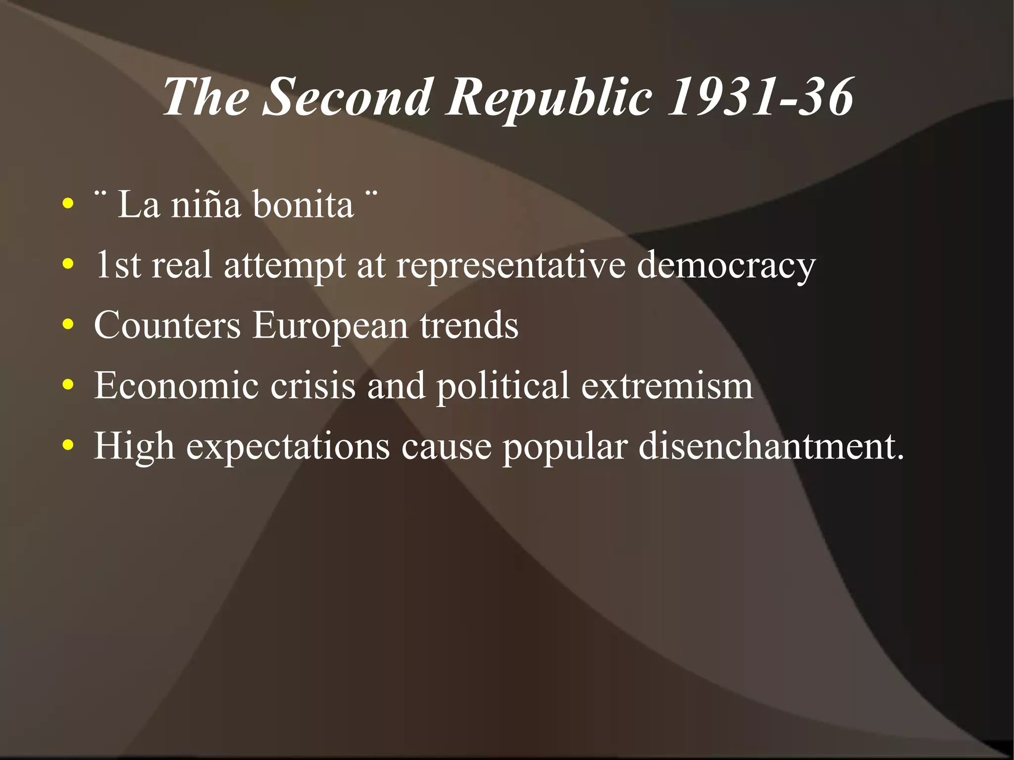 The Second Republic 1931-36 ¨ La niña bonita ¨ 1st real attempt at representative democracy Counters European trends Economic crisis and political extremism High expectations cause popular disenchantment.