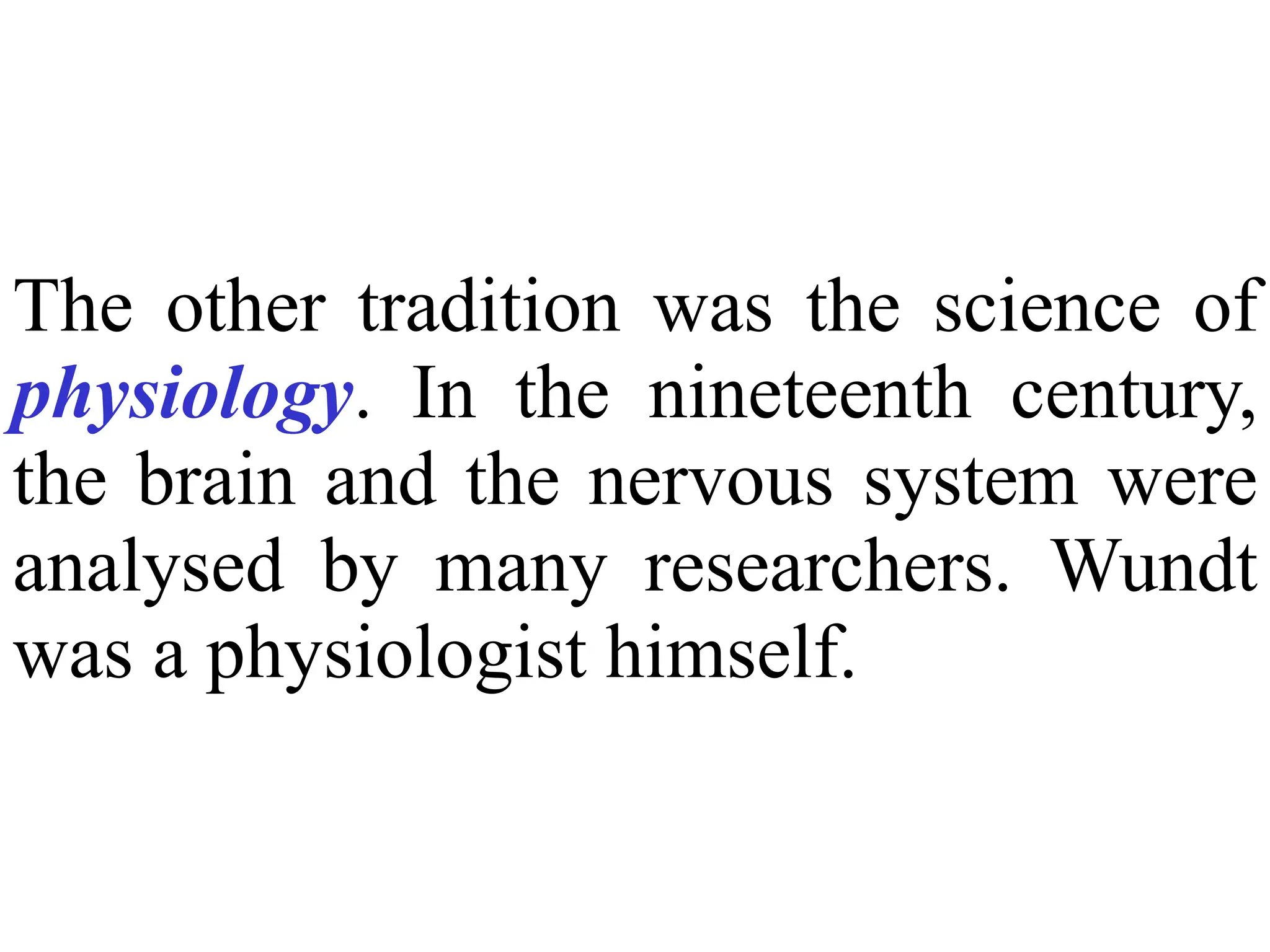The other tradition was the science of
physiology. In the nineteenth century,
the brain and the nervous system were
analysed by many researchers. Wundt
was a physiologist himself.
 