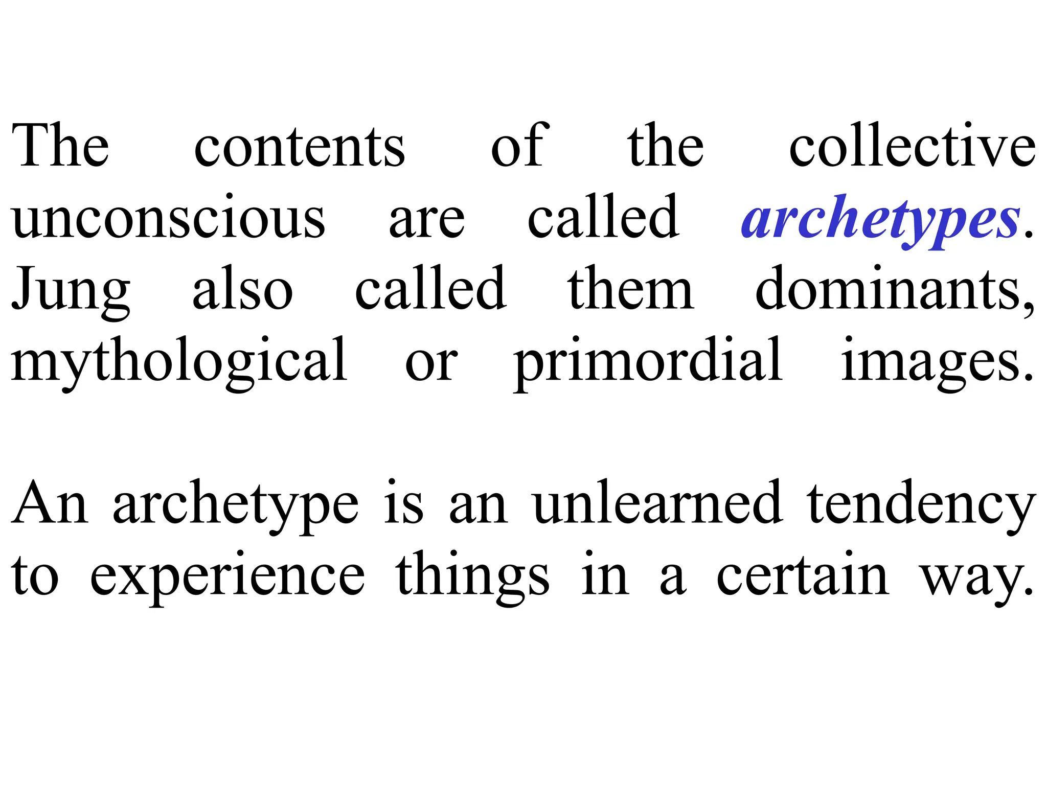 The contents of the collective
unconscious are called archetypes.
Jung also called them dominants,
mythological or primordial images.
An archetype is an unlearned tendency
to experience things in a certain way.
 