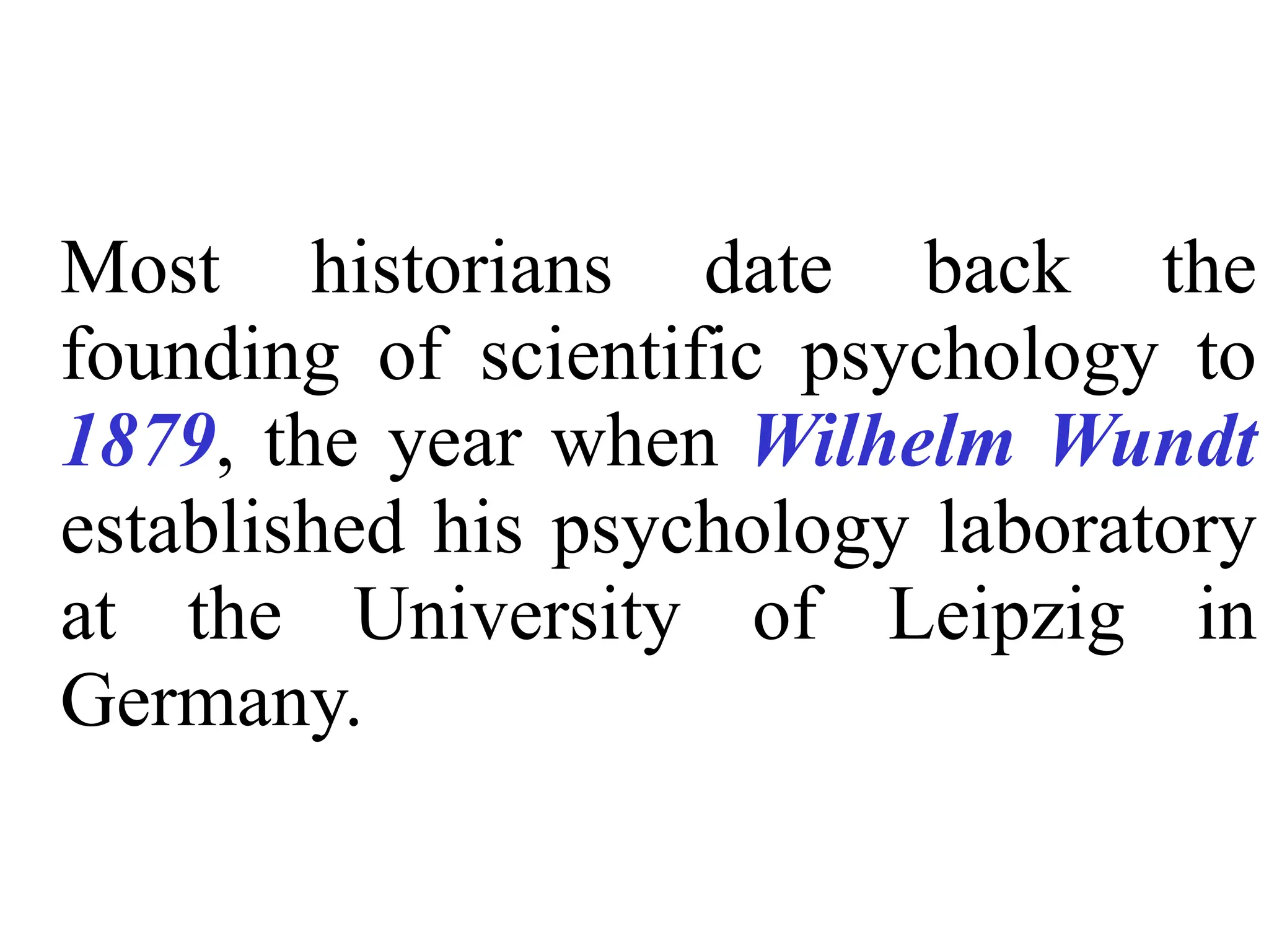 Most historians date back the
founding of scientific psychology to
1879, the year when Wilhelm Wundt
established his psychology laboratory
at the University of Leipzig in
Germany.
 