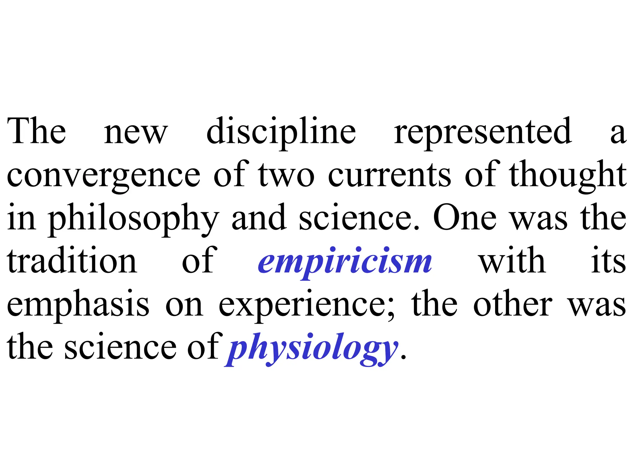 The new discipline represented a
convergence of two currents of thought
in philosophy and science. One was the
tradition of empiricism with its
emphasis on experience; the other was
the science of physiology.
 