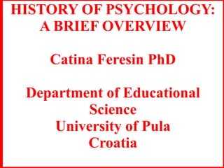 HISTORY OF PSYCHOLOGY:
A BRIEF OVERVIEW
Catina Feresin PhD
Department of Educational
Science
University of Pula
Croatia
 