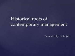 Historical roots of
contemporary management
Presented by : Ritu jain
 