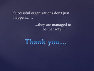 Successful organizations don’t just
happen……
….they are managed to
be that way!!!!
 