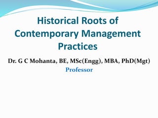 Historical Roots of
Contemporary Management
Practices
Dr. G C Mohanta, BE, MSc(Engg), MBA, PhD(Mgt)
Professor
 