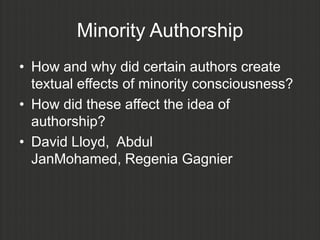 Minority Authorship
• How and why did certain authors create
  textual effects of minority consciousness?
• How did these affect the idea of
  authorship?
• David Lloyd, Abdul
  JanMohamed, Regenia Gagnier
 