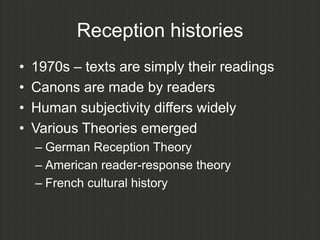 Reception histories
•   1970s – texts are simply their readings
•   Canons are made by readers
•   Human subjectivity differs widely
•   Various Theories emerged
    – German Reception Theory
    – American reader-response theory
    – French cultural history
 