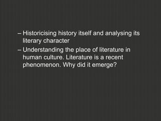 – Historicising history itself and analysing its
  literary character
– Understanding the place of literature in
  human culture. Literature is a recent
  phenomenon. Why did it emerge?
 