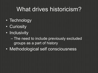 What drives historicism?
• Technology
• Curiosity
• Inclusivity
  – The need to include previously excluded
    groups as a part of history
• Methodological self consciousness
 