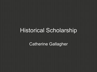 Historical Scholarship

   Catherine Gallagher
 