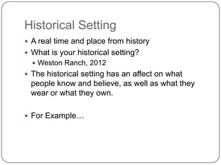 Historical Setting
 A real time and place from history
 What is your historical setting?
   Weston Ranch, 2012
 The historical setting has an affect on what
 people know and believe, as well as what they
 wear or what they own.

 For Example…
 