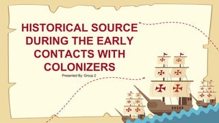 HISTORICAL SOURCE
DURING THE EARLY
CONTACTS WITH
COLONIZERS
Presented By: Group 2
 