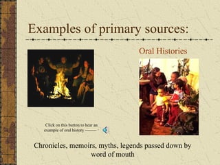Examples of primary sources:
Oral Histories
Chronicles, memoirs, myths, legends passed down by
word of mouth
Click on this button to hear an
example of oral history -------- >
 