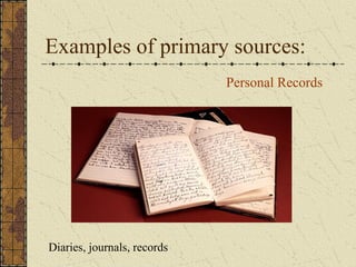 Examples of primary sources:
Personal Records
Diaries, journals, records
 