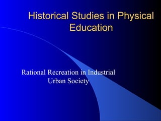 Historical Studies in PhysicalHistorical Studies in Physical
EducationEducation
Rational Recreation in Industrial
Urban Society
 