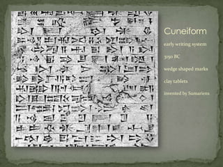 Cuneiform
early writing system

3150 BC

wedge shaped marks

clay tablets

invented by Sumariens
 
