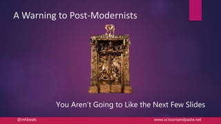 A Warning to Post-Modernists
You Aren’t Going to Like the Next Few Slides
@mhbeals www.scissorsandpaste.net
 