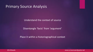 Primary Source Analysis
Understand the context of source
Disentangle ‘facts’ from ‘argument’
Place it within a historiographical context
@mhbeals www.scissorsandpaste.net
 